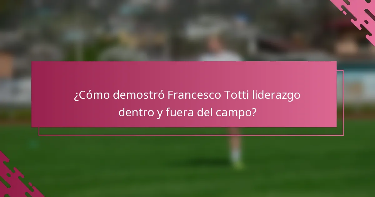 ¿Cómo demostró Francesco Totti liderazgo dentro y fuera del campo?