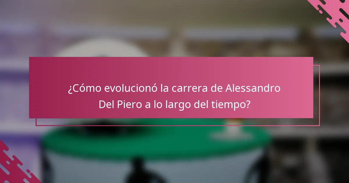 ¿Cómo evolucionó la carrera de Alessandro Del Piero a lo largo del tiempo?