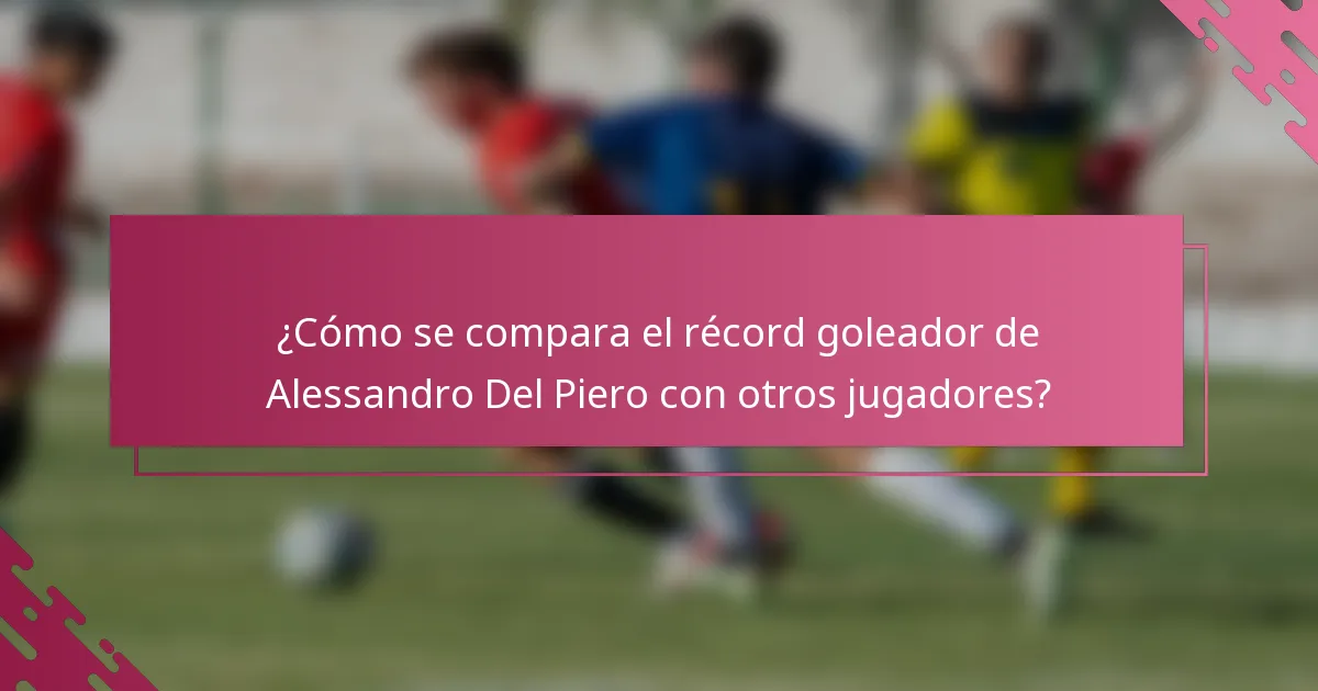 ¿Cómo se compara el récord goleador de Alessandro Del Piero con otros jugadores?