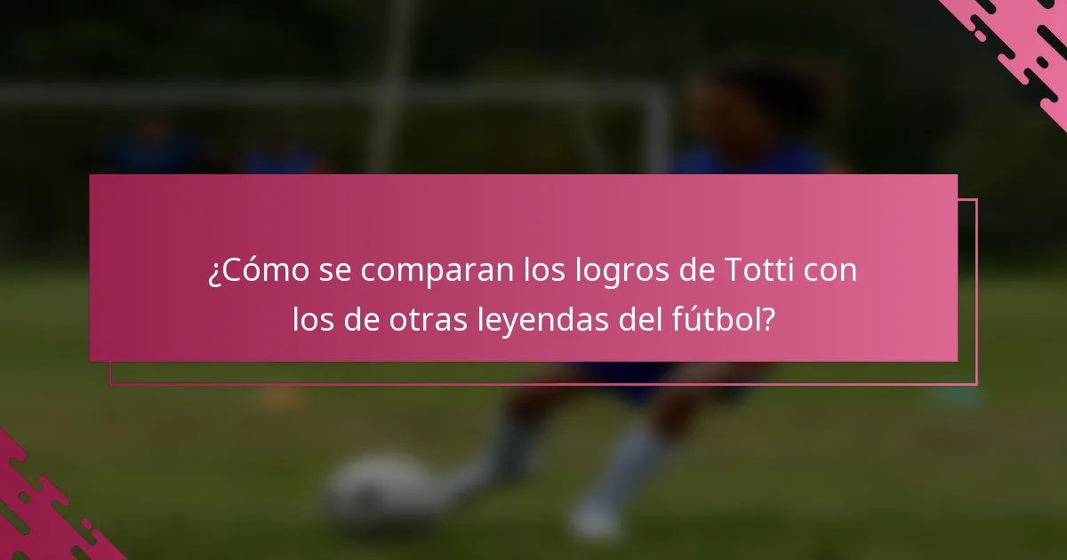 ¿Cómo se comparan los logros de Totti con los de otras leyendas del fútbol?