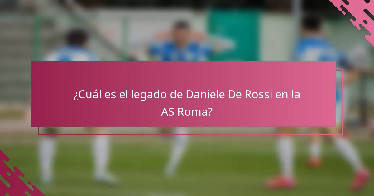 ¿Cuál es el legado de Daniele De Rossi en la AS Roma?