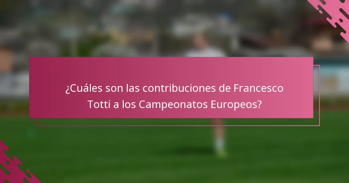 ¿Cuáles son las contribuciones de Francesco Totti a los Campeonatos Europeos?