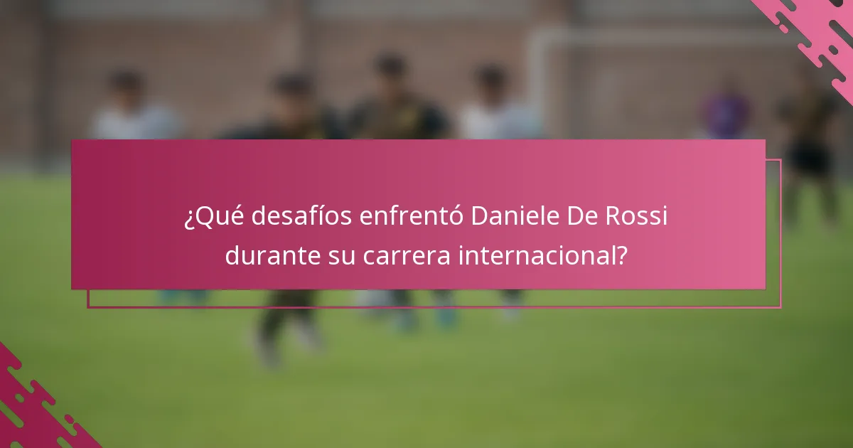 ¿Qué desafíos enfrentó Daniele De Rossi durante su carrera internacional?
